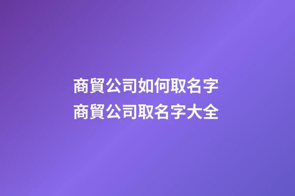商貿公司如何取名字 商貿公司取名字大全-第1張-公司起名-玄機派